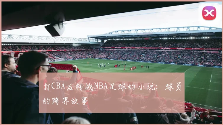 打CBA后转战NBA足球的小说：球员的跨界故事