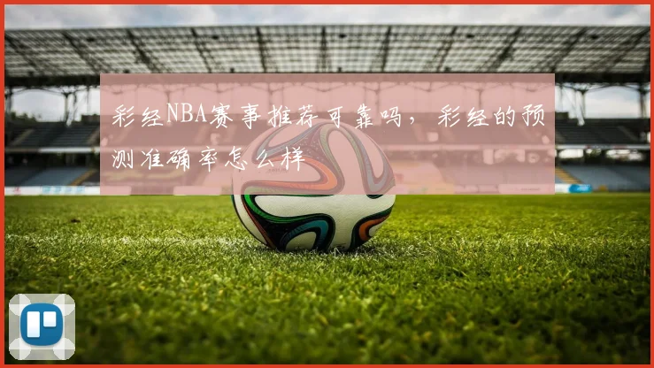 彩经NBA赛事推荐可靠吗，彩经的预测准确率怎么样