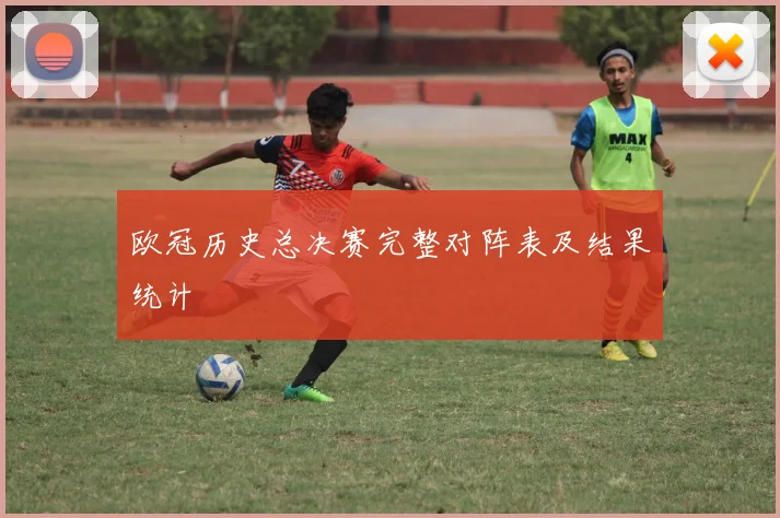 欧冠历史总决赛完整对阵表及结果统计