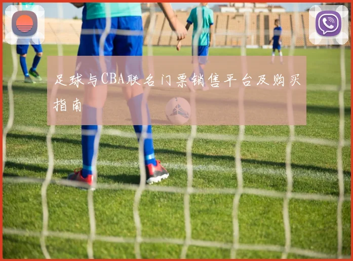 足球与CBA联名门票销售平台及购买指南