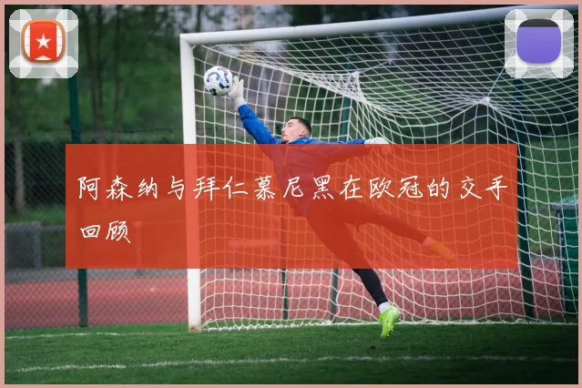 阿森纳与拜仁慕尼黑在欧冠的交手回顾