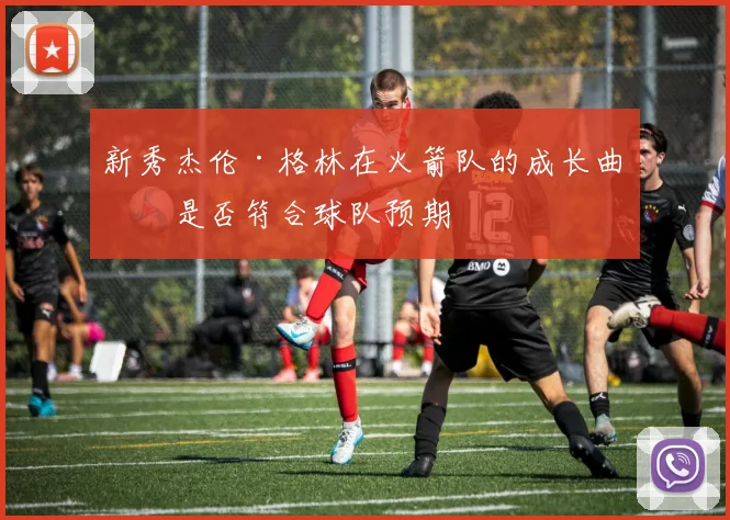 新秀杰伦·格林在火箭队的成长曲线是否符合球队预期