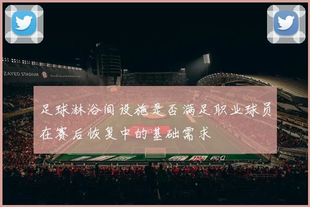 足球淋浴间设施是否满足职业球员在赛后恢复中的基础需求