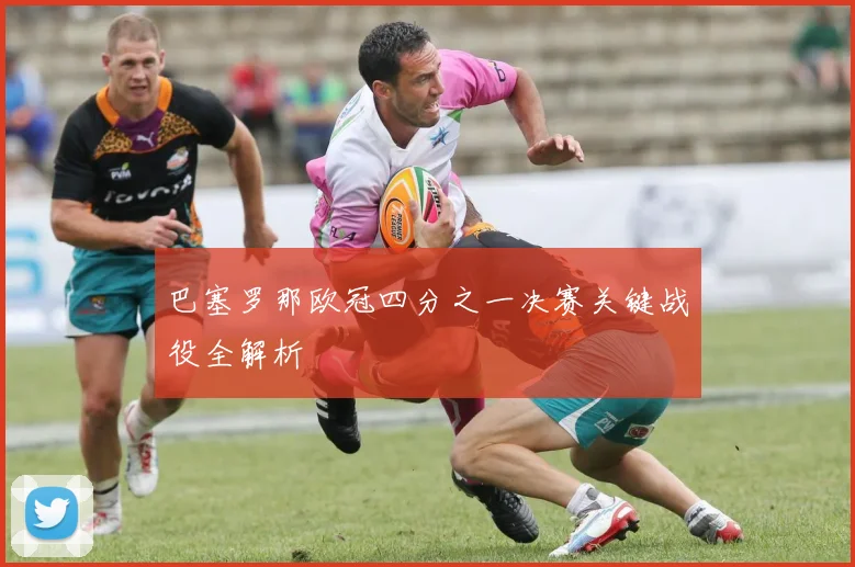 巴塞罗那欧冠四分之一决赛关键战役全解析